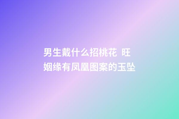 男生戴什么招桃花  旺姻缘有凤凰图案的玉坠